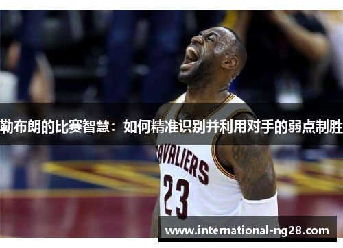 勒布朗的比赛智慧：如何精准识别并利用对手的弱点制胜