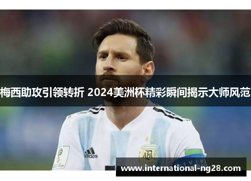 梅西助攻引领转折 2024美洲杯精彩瞬间揭示大师风范
