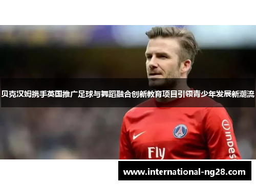 贝克汉姆携手英国推广足球与舞蹈融合创新教育项目引领青少年发展新潮流