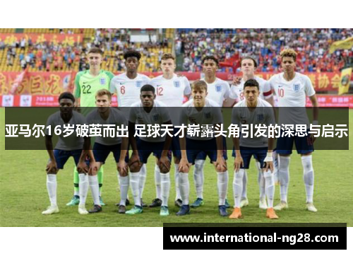 亚马尔16岁破茧而出 足球天才崭露头角引发的深思与启示