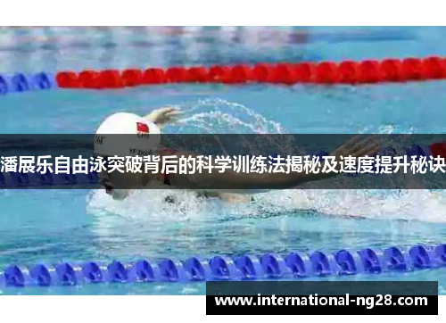 潘展乐自由泳突破背后的科学训练法揭秘及速度提升秘诀
