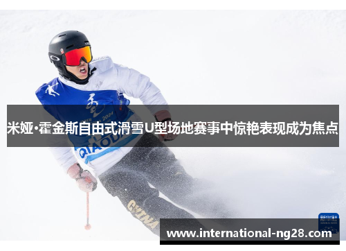 米娅·霍金斯自由式滑雪U型场地赛事中惊艳表现成为焦点