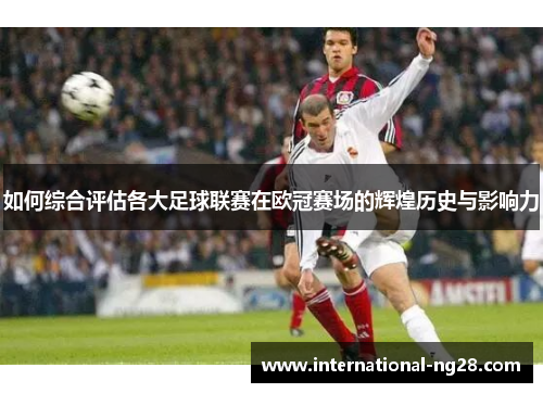 如何综合评估各大足球联赛在欧冠赛场的辉煌历史与影响力