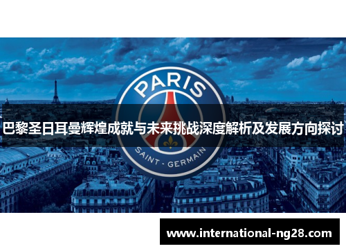巴黎圣日耳曼辉煌成就与未来挑战深度解析及发展方向探讨