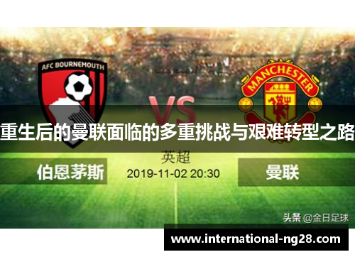 重生后的曼联面临的多重挑战与艰难转型之路