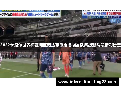 2022卡塔尔世界杯亚洲区预选赛重启揭晓各队备战新阶段精彩纷呈