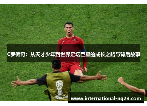 C罗传奇：从天才少年到世界足坛巨星的成长之路与背后故事