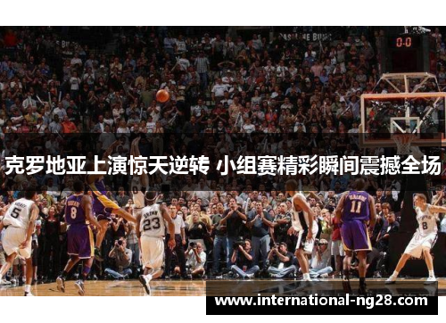 克罗地亚上演惊天逆转 小组赛精彩瞬间震撼全场