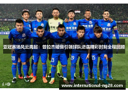 亚冠赛场风云再起：普拉杰破僵引领球队逆袭精彩时刻全程回顾