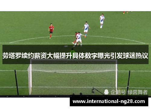 劳塔罗续约薪资大幅提升具体数字曝光引发球迷热议