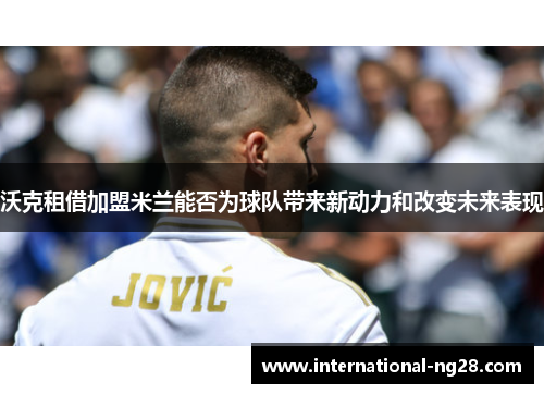 沃克租借加盟米兰能否为球队带来新动力和改变未来表现