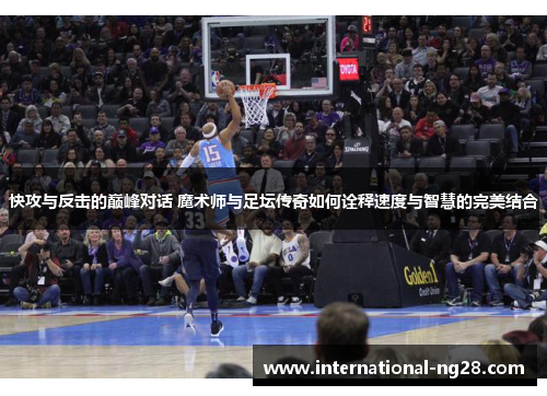 快攻与反击的巅峰对话 魔术师与足坛传奇如何诠释速度与智慧的完美结合