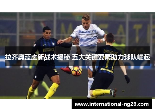 拉齐奥蓝鹰新战术揭秘 五大关键要素助力球队崛起
