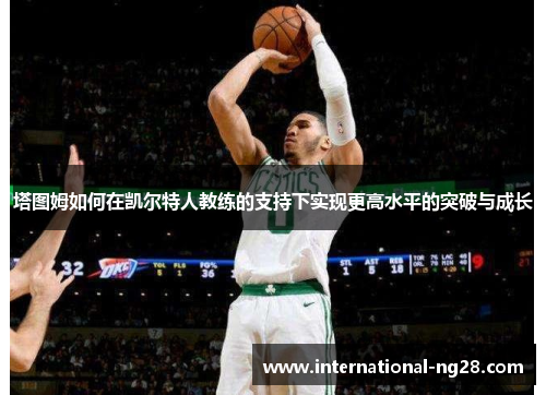 塔图姆如何在凯尔特人教练的支持下实现更高水平的突破与成长