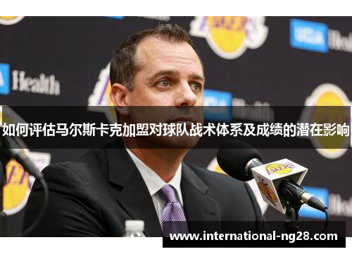 如何评估马尔斯卡克加盟对球队战术体系及成绩的潜在影响
