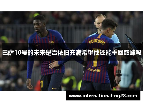 巴萨10号的未来是否依旧充满希望他还能重回巅峰吗