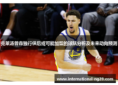 克莱汤普森独行侠后或可能加盟的球队分析及未来动向预测