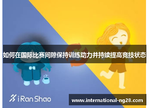 如何在国际比赛间隙保持训练动力并持续提高竞技状态