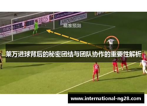 莱万进球背后的秘密团结与团队协作的重要性解析