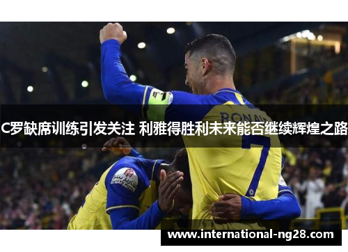 C罗缺席训练引发关注 利雅得胜利未来能否继续辉煌之路