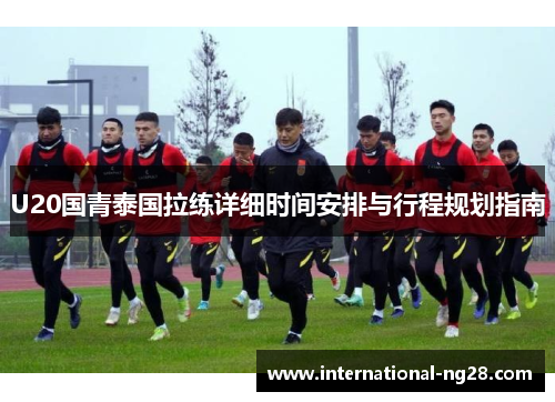 U20国青泰国拉练详细时间安排与行程规划指南