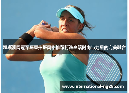 凯斯澳网冠军写真拍摄风格推荐打造高端时尚与力量的完美融合