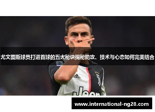 尤文图斯球员打进首球的五大秘诀揭秘助攻、技术与心态如何完美结合
