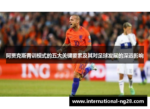 阿贾克斯青训模式的五大关键要素及其对足球发展的深远影响