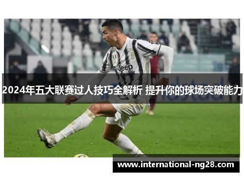 2024年五大联赛过人技巧全解析 提升你的球场突破能力