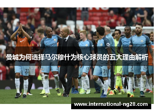 曼城为何选择马尔穆什为核心球员的五大理由解析