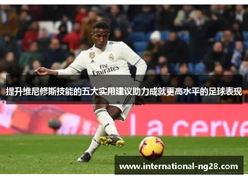 提升维尼修斯技能的五大实用建议助力成就更高水平的足球表现