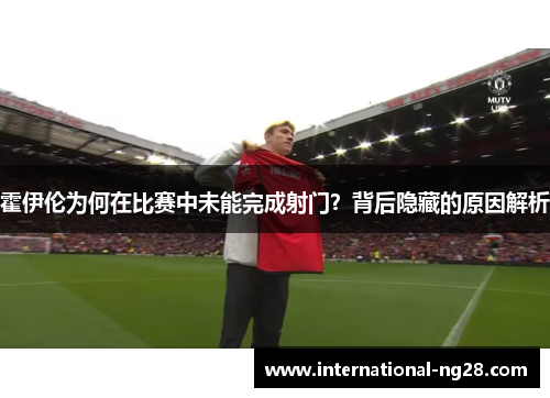 霍伊伦为何在比赛中未能完成射门？背后隐藏的原因解析