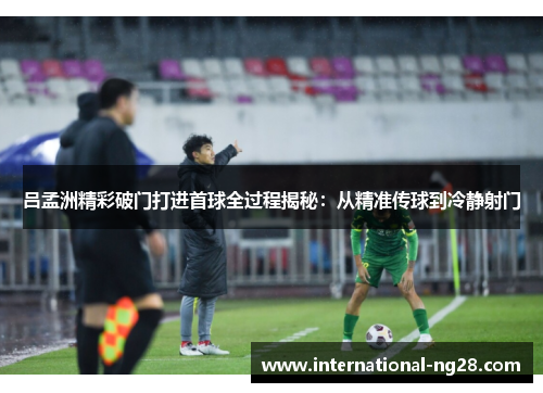 吕孟洲精彩破门打进首球全过程揭秘：从精准传球到冷静射门