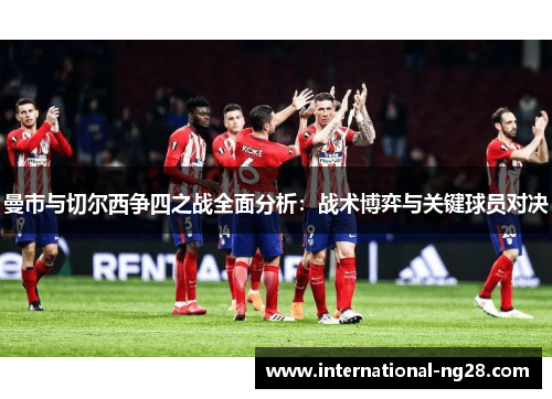 曼市与切尔西争四之战全面分析：战术博弈与关键球员对决