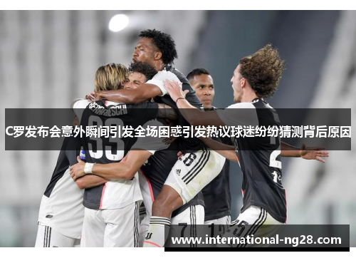 C罗发布会意外瞬间引发全场困惑引发热议球迷纷纷猜测背后原因