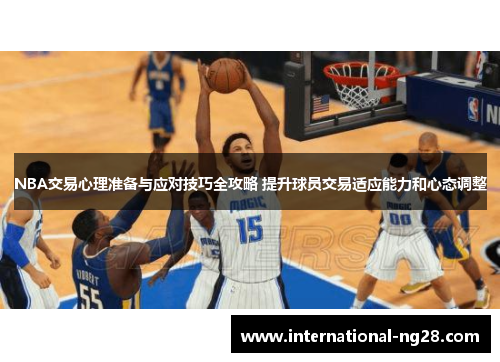 NBA交易心理准备与应对技巧全攻略 提升球员交易适应能力和心态调整