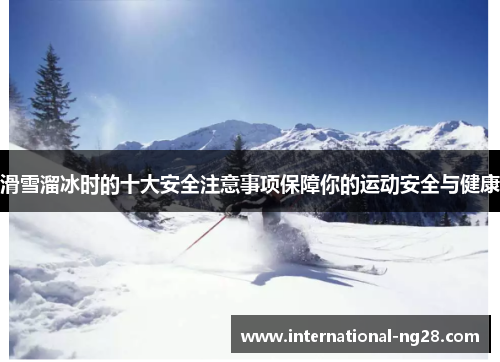 滑雪溜冰时的十大安全注意事项保障你的运动安全与健康