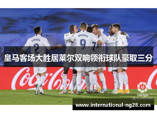 皇马客场大胜居莱尔双响领衔球队豪取三分