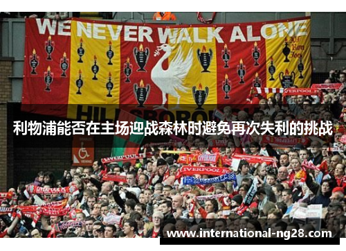 利物浦能否在主场迎战森林时避免再次失利的挑战