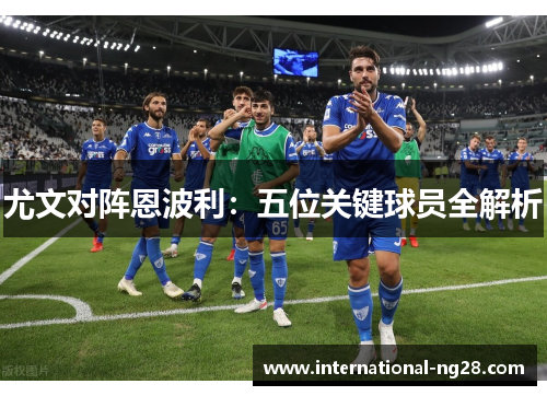 尤文对阵恩波利：五位关键球员全解析