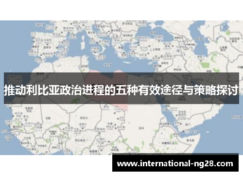 推动利比亚政治进程的五种有效途径与策略探讨