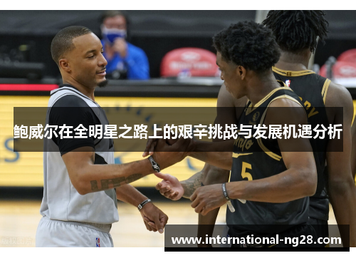 鲍威尔在全明星之路上的艰辛挑战与发展机遇分析