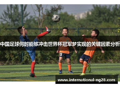 中国足球何时能够冲击世界杯冠军梦实现的关键因素分析