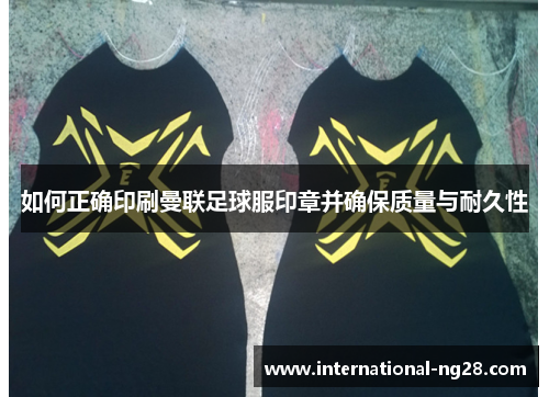 如何正确印刷曼联足球服印章并确保质量与耐久性