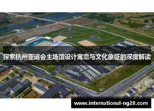 探索杭州亚运会主场馆设计寓意与文化象征的深度解读