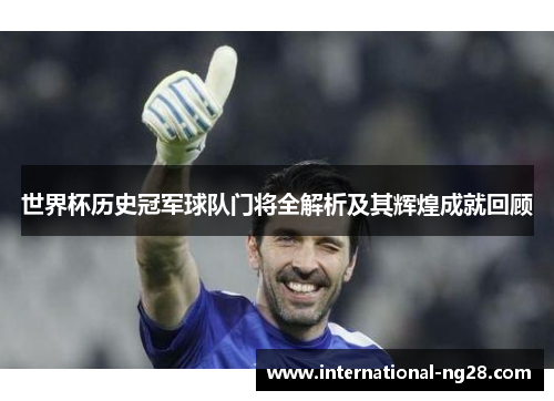 世界杯历史冠军球队门将全解析及其辉煌成就回顾