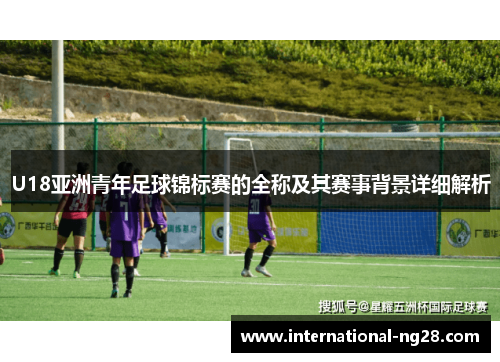 U18亚洲青年足球锦标赛的全称及其赛事背景详细解析