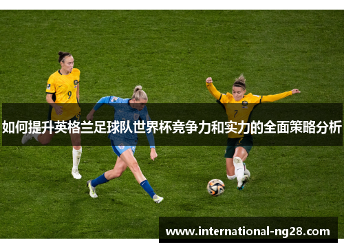 如何提升英格兰足球队世界杯竞争力和实力的全面策略分析