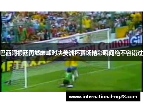 巴西阿根廷再燃巅峰对决美洲杯赛场精彩瞬间绝不容错过