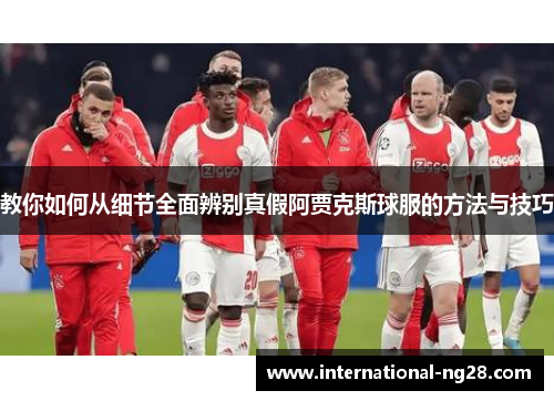 教你如何从细节全面辨别真假阿贾克斯球服的方法与技巧